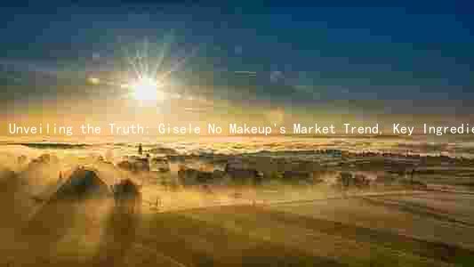 Unveiling the Truth: Gisele No Makeup's Market Trend, Key Ingredients, Comparison, Risks, and Legal Issues
