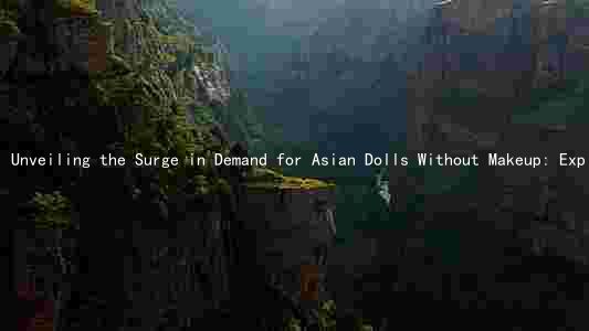 Unveiling the Surge in Demand for Asian Dolls Without Makeup: Exploring the Factors, Risks, and Marketing Strategies