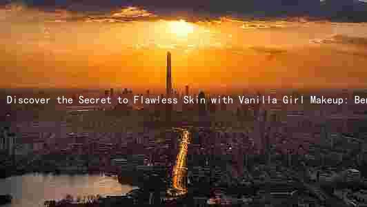 Discover the Secret to Flawless Skin with Vanilla Girl Makeup: Benefits, Drawbacks, and Comparison to Other Popular Brands