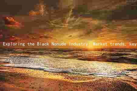 Exploring the Black Nonude Industry: Market trends, key drivers, major players, challenges, and growth opportunities